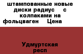 штампованные новые диски радиус 14 с колпаками на фольцваген  › Цена ­ 6 000 - Удмуртская респ., Ижевск г. Авто » Шины и диски   . Удмуртская респ.,Ижевск г.